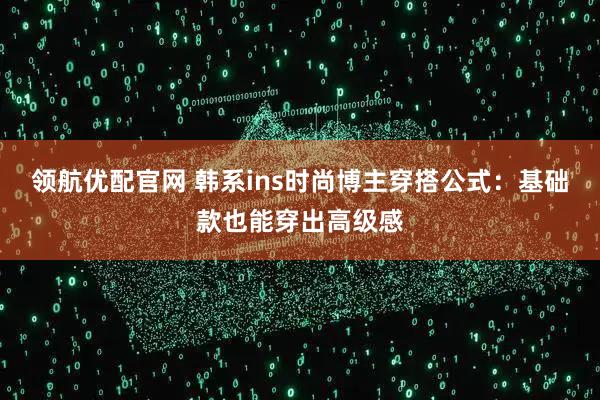领航优配官网 韩系ins时尚博主穿搭公式：基础款也能穿出高级感