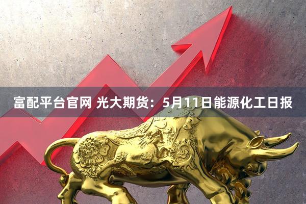 富配平台官网 光大期货：5月11日能源化工日报