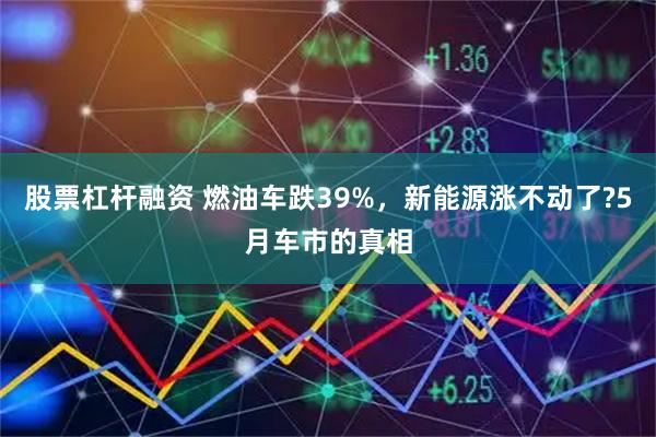 股票杠杆融资 燃油车跌39%，新能源涨不动了?5月车市的真相