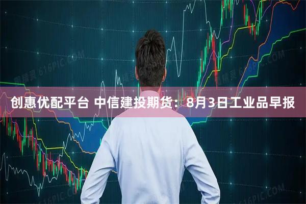 创惠优配平台 中信建投期货：8月3日工业品早报